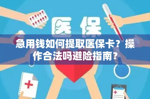 急用钱如何提取医保卡？操作合法吗避险指南？
